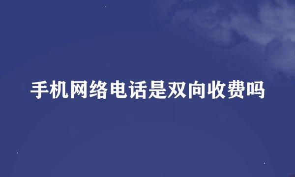 手机网络电话是双向收费吗