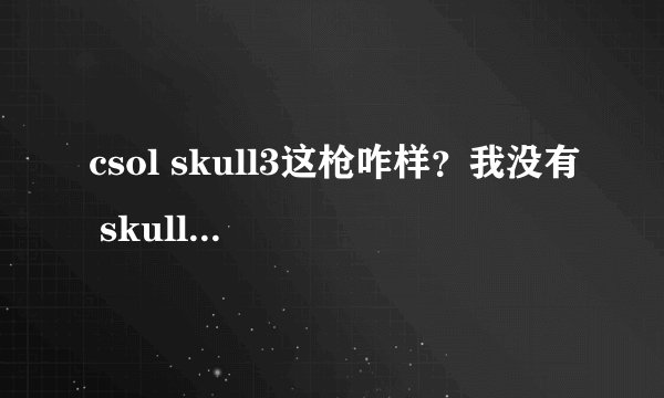 csol skull3这枪咋样？我没有 skull系列的枪 错过了.....买么还是等2月出新枪？回答好追加10分