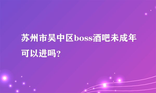苏州市吴中区boss酒吧未成年可以进吗？
