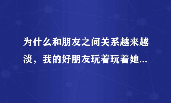 为什么和朋友之间关系越来越淡，我的好朋友玩着玩着她们都会找到另外的好朋友，我只能自动退出，好痛苦？