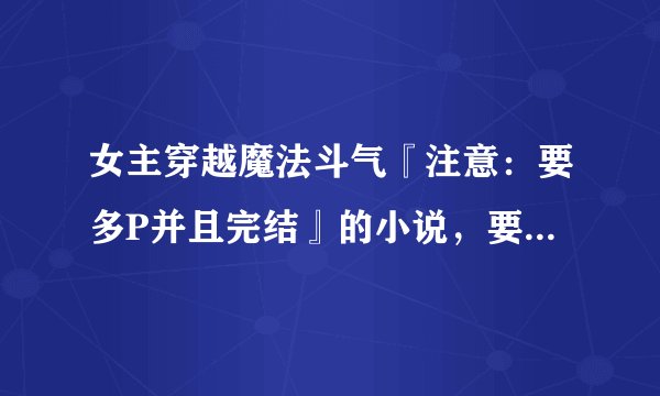 女主穿越魔法斗气『注意：要多P并且完结』的小说，要有内容简介，越多越好，至少两本……