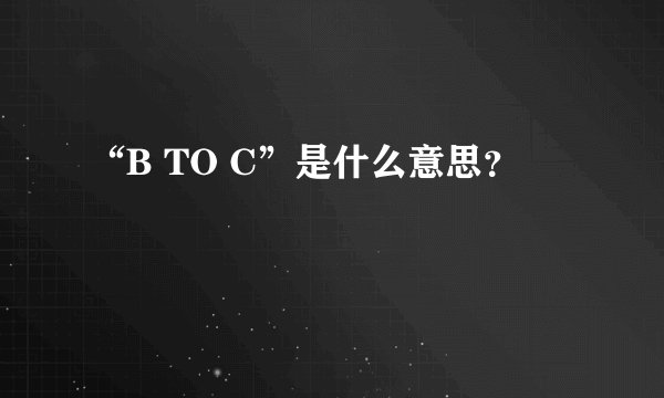“B TO C”是什么意思？