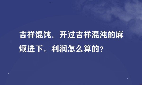 吉祥馄饨。开过吉祥混沌的麻烦进下。利润怎么算的？