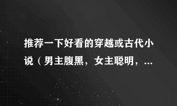 推荐一下好看的穿越或古代小说（男主腹黑，女主聪明，要详细的介绍，拒绝小白，多多益善）