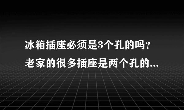 冰箱插座必须是3个孔的吗？老家的很多插座是两个孔的，有没有危险呀