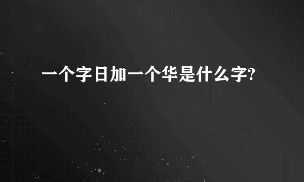 一个字日加一个华是什么字?