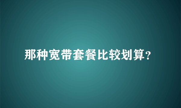 那种宽带套餐比较划算？