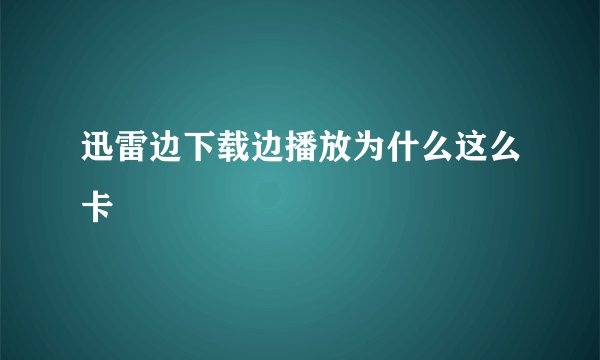 迅雷边下载边播放为什么这么卡