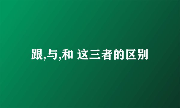 跟,与,和 这三者的区别