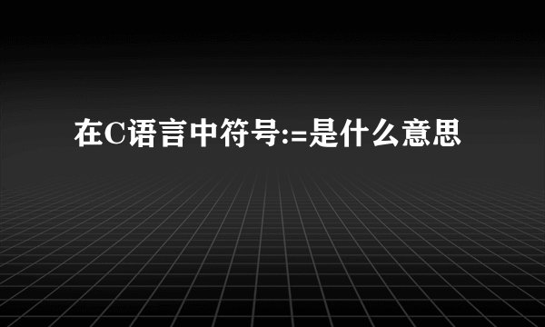 在C语言中符号:=是什么意思