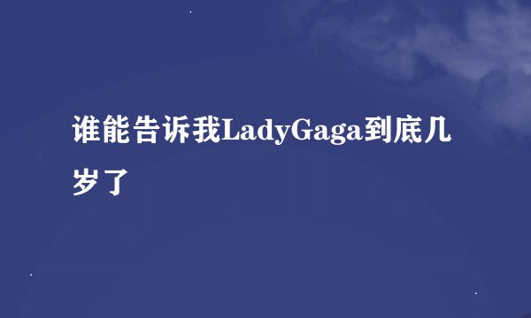 谁能告诉我LadyGaga到底几岁了