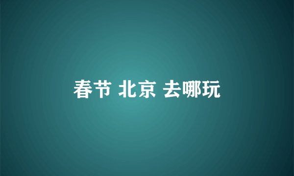 春节 北京 去哪玩
