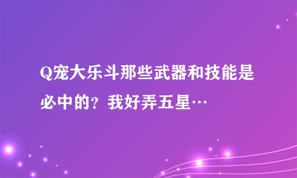 Q宠大乐斗那些武器和技能是必中的？我好弄五星…