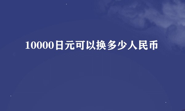 10000日元可以换多少人民币