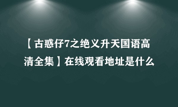 【古惑仔7之绝义升天国语高清全集】在线观看地址是什么
