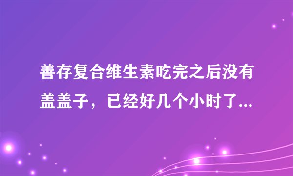 善存复合维生素吃完之后没有盖盖子，已经好几个小时了，是不是不能吃了？