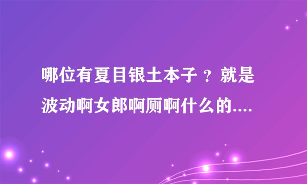 哪位有夏目银土本子 ？就是波动啊女郎啊厕啊什么的...很想看。