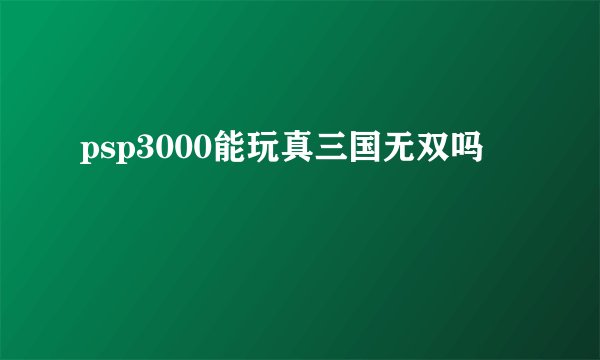 psp3000能玩真三国无双吗