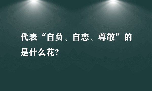 代表“自负、自恋、尊敬”的是什么花?