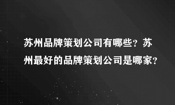 苏州品牌策划公司有哪些？苏州最好的品牌策划公司是哪家？