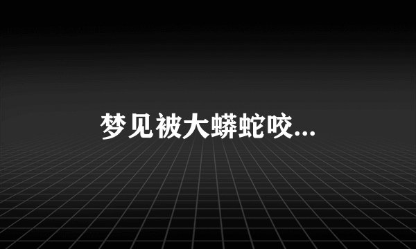 梦见被大蟒蛇咬...