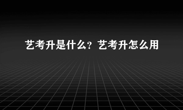 艺考升是什么？艺考升怎么用