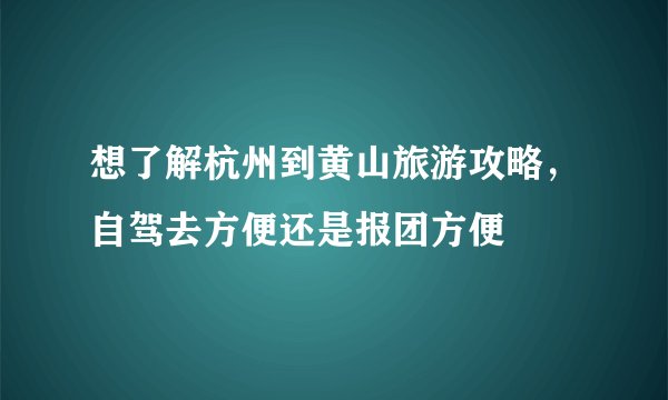 想了解杭州到黄山旅游攻略，自驾去方便还是报团方便