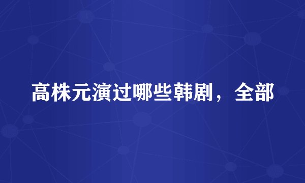 高株元演过哪些韩剧，全部