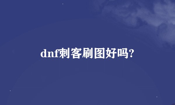 dnf刺客刷图好吗?