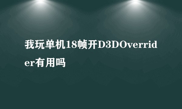 我玩单机18帧开D3DOverrider有用吗