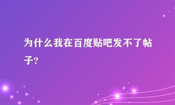 为什么我在百度贴吧发不了帖子？