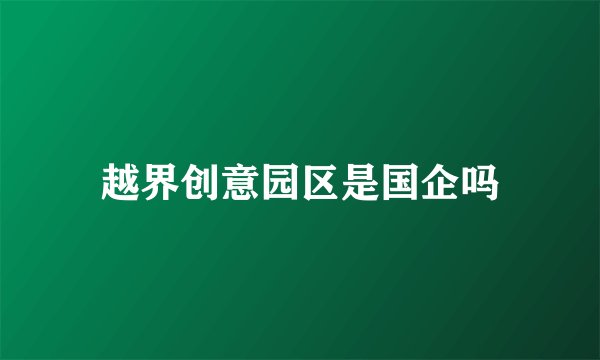 越界创意园区是国企吗