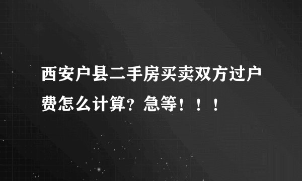 西安户县二手房买卖双方过户费怎么计算？急等！！！