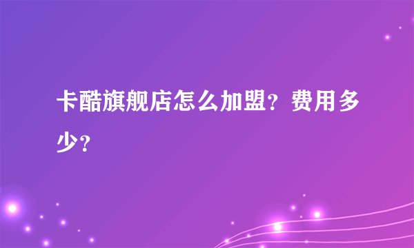 卡酷旗舰店怎么加盟？费用多少？