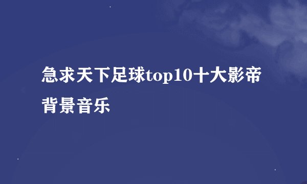 急求天下足球top10十大影帝背景音乐