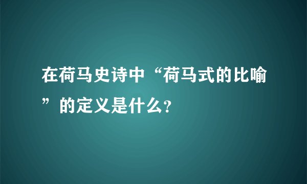 在荷马史诗中“荷马式的比喻”的定义是什么？