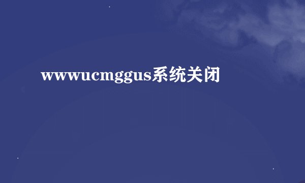 wwwucmggus系统关闭