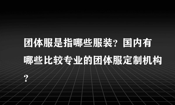 团体服是指哪些服装？国内有哪些比较专业的团体服定制机构？