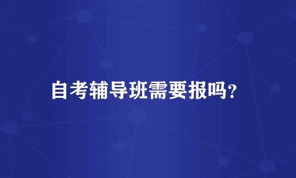 自考辅导班需要报吗？