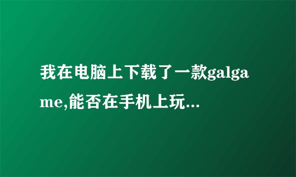 我在电脑上下载了一款galgame,能否在手机上玩?要怎么做?