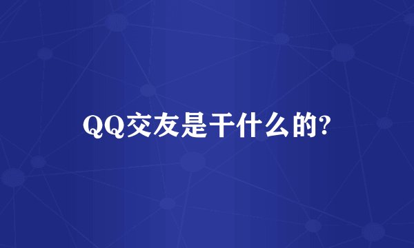 QQ交友是干什么的?
