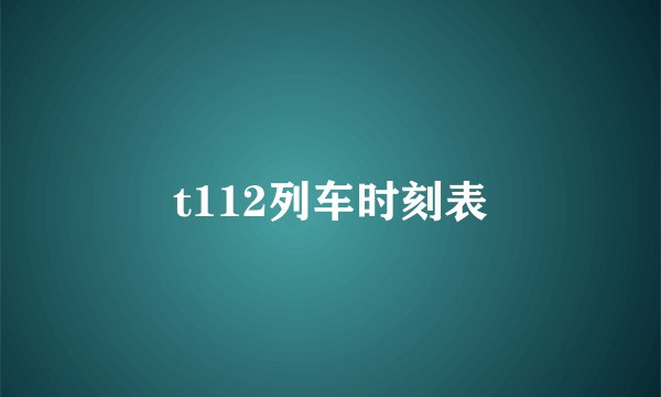 t112列车时刻表