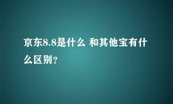 京东8.8是什么 和其他宝有什么区别？