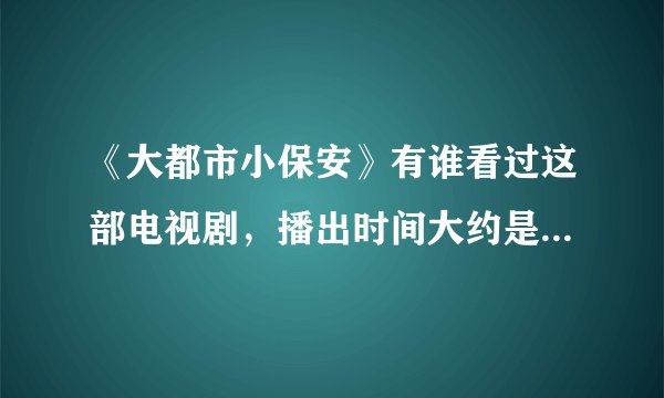 《大都市小保安》有谁看过这部电视剧，播出时间大约是1999年前后，找了好久都没找到。。