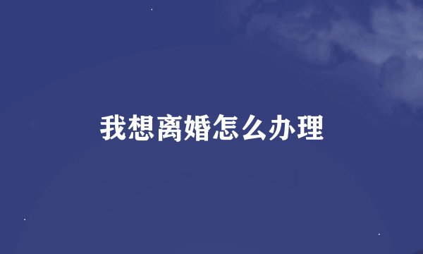 我想离婚怎么办理