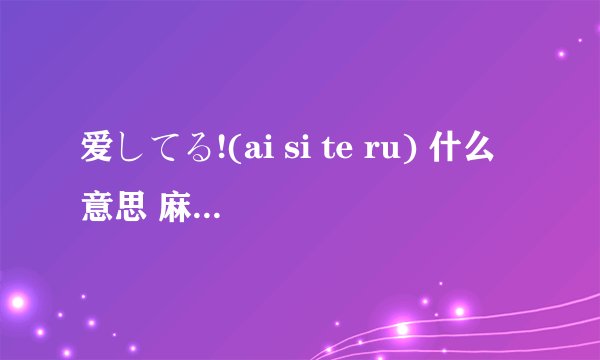 爱してる!(ai si te ru) 什么意思 麻烦大家了