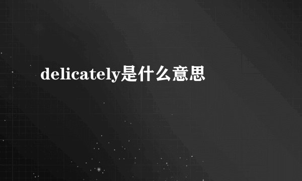 delicately是什么意思