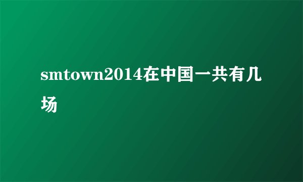 smtown2014在中国一共有几场