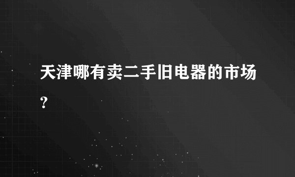 天津哪有卖二手旧电器的市场？