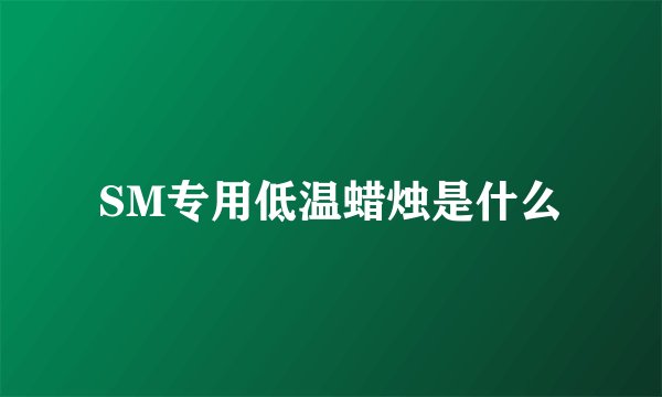 SM专用低温蜡烛是什么